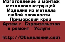 Изготовление и монтаж металлоконструкций. Изделия из металла любой сложности. - Приморский край, Артем г. Строительство и ремонт » Услуги   